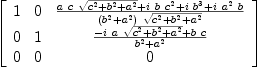
\label{eq53}\left[ 
\begin{array}{ccc}
1 & 0 &{{{a \  c \ {\sqrt{{{c}^{2}}+{{b}^{2}}+{{a}^{2}}}}}+{i \  b \ {{c}^{2}}}+{i \ {{b}^{3}}}+{i \ {{a}^{2}}\  b}}\over{{\left({{b}^{2}}+{{a}^{2}}\right)}\ {\sqrt{{{c}^{2}}+{{b}^{2}}+{{a}^{2}}}}}}
\
0 & 1 &{{-{i \  a \ {\sqrt{{{c}^{2}}+{{b}^{2}}+{{a}^{2}}}}}+{b \  c}}\over{{{b}^{2}}+{{a}^{2}}}}
\
0 & 0 & 0 
