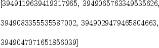 
\label{eq1}\begin{array}{@{}l}
\displaystyle
\left[{3949119639419317965}, \:{3949065763349535626}, \: \right.
\
\
\displaystyle
\left.{3949083355535587002}, \:{3949029479465804663}, \: \right.
\
\
\displaystyle
\left.{3949047071651856039}\right] 
