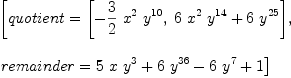 
\label{eq5}\begin{array}{@{}l}
\displaystyle
\left[{quotient ={\left[ -{{3 \over 2}\ {{x}^{2}}\ {{y}^{10}}}, \:{{6 \ {{x}^{2}}\ {{y}^{14}}}+{6 \ {{y}^{25}}}}\right]}}, \: \right.
\
\
\displaystyle
\left.{remainder ={{5 \  x \ {{y}^{3}}}+{6 \ {{y}^{36}}}-{6 \ {{y}^{7}}}+ 1}}\right] 
