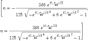 
\label{eq19}\begin{array}{@{}l}
\displaystyle
\left[{n = -{{{386}\ {{e}^{{{17}\  \pi \ {\sqrt{- 1}}}\over{9
0}}}}\over{{125}\ {\sqrt{-{{{e}^{{{17}\  \pi \ {\sqrt{- 1}}}\over{9
0}}}^{4}}+{6 \ {{{e}^{{{17}\  \pi \ {\sqrt{- 1}}}\over{90}}}^{2}}}- 1}}}}}, \: \right.
\
\
\displaystyle
\left.{n ={{{386}\ {{e}^{{{17}\  \pi \ {\sqrt{- 1}}}\over{90}}}}\over{{1
25}\ {\sqrt{-{{{e}^{{{17}\  \pi \ {\sqrt{- 1}}}\over{90}}}^{4}}+{6 \ {{{e}^{{{17}\  \pi \ {\sqrt{- 1}}}\over{90}}}^{2}}}- 1}}}}}\right] 