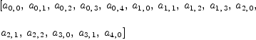 
\label{eq24}\begin{array}{@{}l}
\displaystyle
\left[{a_{0, \: 0}}, \:{a_{0, \: 1}}, \:{a_{0, \: 2}}, \:{a_{0, \: 3}}, \:{a_{0, \: 4}}, \:{a_{1, \: 0}}, \:{a_{1, \: 1}}, \:{a_{1, \: 2}}, \:{a_{1, \: 3}}, \:{a_{2, \: 0}}, \: \right.
\
\
\displaystyle
\left.{a_{2, \: 1}}, \:{a_{2, \: 2}}, \:{a_{3, \: 0}}, \:{a_{3, \: 1}}, \:{a_{4, \: 0}}\right] 
