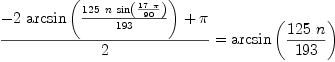 
\label{eq18}{{-{2 \ {\arcsin \left({{{125}\  n \ {\sin \left({{{17}\  \pi}\over{9
0}}\right)}}\over{193}}\right)}}+ \pi}\over 2}={\arcsin \left({{{1
25}\  n}\over{193}}\right)}