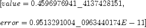 
\label{eq3}\begin{array}{@{}l}
\displaystyle
\left[{value ={0.4596976941 \_ 4137428151}}, \: \right.
\
\
\displaystyle
\left.{error ={0.9513291004 \_ 0963440174 E - 11}}\right] 
