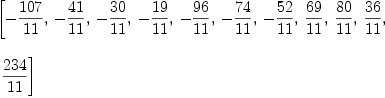 
\label{eq13}\begin{array}{@{}l}
\displaystyle
\left[ -{{107}\over{11}}, \: -{{41}\over{11}}, \: -{{30}\over{1
1}}, \: -{{19}\over{11}}, \: -{{96}\over{11}}, \: -{{74}\over{1
1}}, \: -{{52}\over{11}}, \:{{69}\over{11}}, \:{{80}\over{11}}, \:{{36}\over{11}}, \right.
\
\
\displaystyle
\left.\:{{234}\over{11}}\right] 
