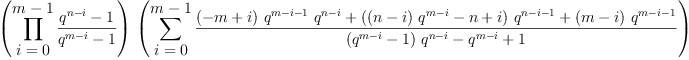 \label{eq1}{\left({\prod_{
\displaystyle
{i = 0}}^{
\displaystyle
{m - 1}}{\frac{{{q}^{n - i}}- 1}{{{q}^{m - i}}- 1}}}\right)}\ {\left({\sum_{
\displaystyle
{i = 0}}^{
\displaystyle
{m - 1}}{\frac{{{\left(- m + i \right)}\ {{q}^{m - i - 1}}\ {{q}^{n - i}}}+{{\left({{\left(n - i \right)}\ {{q}^{m - i}}}- n + i \right)}\ {{q}^{n - i - 1}}}+{{\left(m - i \right)}\ {{q}^{m - i - 1}}}}{{{\left({{q}^{m - i}}- 1 \right)}\ {{q}^{n - i}}}-{{q}^{m - i}}+ 1}}}\right)}
\label{eq1}{\left({\prod_{
\displaystyle
{i = 0}}^{
\displaystyle
{m - 1}}{\frac{{{q}^{n - i}}- 1}{{{q}^{m - i}}- 1}}}\right)}\ {\left({\sum_{
\displaystyle
{i = 0}}^{
\displaystyle
{m - 1}}{\frac{{{\left(- m + i \right)}\ {{q}^{m - i - 1}}\ {{q}^{n - i}}}+{{\left({{\left(n - i \right)}\ {{q}^{m - i}}}- n + i \right)}\ {{q}^{n - i - 1}}}+{{\left(m - i \right)}\ {{q}^{m - i - 1}}}}{{{\left({{q}^{m - i}}- 1 \right)}\ {{q}^{n - i}}}-{{q}^{m - i}}+ 1}}}\right)}
