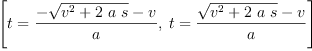 
\label{eq2}\left[{t ={\frac{-{\sqrt{{{v}^{2}}+{2 \  a \  s}}}- v}{a}}}, \:{t ={\frac{{\sqrt{{{v}^{2}}+{2 \  a \  s}}}- v}{a}}}\right]