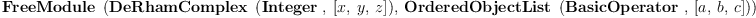 
\label{eq11}\hbox{\axiomType{FreeModule}\ } \left({{\hbox{\axiomType{DeRhamComplex}\ } \left({\hbox{\axiomType{Integer}\ } , \:{\left[ x , \: y , \: z \right]}}\right)}, \:{\hbox{\axiomType{OrderedObjectList}\ } \left({\hbox{\axiomType{BasicOperator}\ } , \:{\left[ a , \: b , \: c \right]}}\right)}}\right)