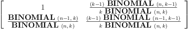 
\label{eq3}\left[ 
\begin{array}{cc}
1 &{\frac{{\left(k - 1 \right)}\ {\hbox{\axiomType{BINOMIAL}\ } \left({n , \:{k - 1}}\right)}}{k \ {\hbox{\axiomType{BINOMIAL}\ } \left({n , \: k}\right)}}}
\
{\frac{\hbox{\axiomType{BINOMIAL}\ } \left({{n - 1}, \: k}\right)}{\hbox{\axiomType{BINOMIAL}\ } \left({n , \: k}\right)}}&{\frac{{\left(k - 1 \right)}\ {\hbox{\axiomType{BINOMIAL}\ } \left({{n - 1}, \:{k - 1}}\right)}}{k \ {\hbox{\axiomType{BINOMIAL}\ } \left({n , \: k}\right)}}}
