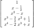 
\label{eq8}\left[ 
\begin{array}{c}
1 
\
{x -{\frac{1}{2}}}
\
{{{x}^{2}}- x}
\
{{{x}^{3}}-{{\frac{3}{2}}\ {{x}^{2}}}+{\frac{1}{4}}}
\
{{{x}^{4}}-{2 \ {{x}^{3}}}+ x}

