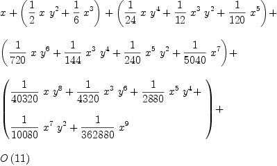 
\label{eq10}\begin{array}{@{}l}
\displaystyle
x +{\left({{1 \over 2}\  x \ {{y}^{2}}}+{{1 \over 6}\ {{x}^{3}}}\right)}+{\left({{1 \over{24}}\  x \ {{y}^{4}}}+{{1 \over{12}}\ {{x}^{3}}\ {{y}^{2}}}+{{1 \over{120}}\ {{x}^{5}}}\right)}+ 
\
\
\displaystyle
{\left({{1 \over{720}}\  x \ {{y}^{6}}}+{{1 \over{144}}\ {{x}^{3}}\ {{y}^{4}}}+{{1 \over{240}}\ {{x}^{5}}\ {{y}^{2}}}+{{1 \over{5
040}}\ {{x}^{7}}}\right)}+ 
\
\
\displaystyle
{\left({
\begin{array}{@{}l}
\displaystyle
{{1 \over{40320}}\  x \ {{y}^{8}}}+{{1 \over{4320}}\ {{x}^{3}}\ {{y}^{6}}}+{{1 \over{2880}}\ {{x}^{5}}\ {{y}^{4}}}+ 
\
\
\displaystyle
{{1 \over{10080}}\ {{x}^{7}}\ {{y}^{2}}}+{{1 \over{362880}}\ {{x}^{9}}}
