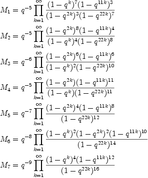 
  M_1
  &= q^{-5}
    \prod_{k=1}^\infty{\frac{(1-q^{ k})^7(1-q^{11 k})^3}{(1-q^{2 k})^3(1-q^{22 k})^7}}
  \
  M_2
  &= q^{-5}
    \prod_{k=1}^\infty{\frac{(1-q^{2 k})^8(1-q^{11 k})^4}{(1-q^{ k})^4(1-q^{22 k})^8}}
  \
  M_3
  &= q^{-6}\prod_{k=1}^\infty{\frac{(1-q^{2 k})^6(1-q^{11 k})^{6}}{(1-q^{ k})^2(1-q^{22 k})^{10}}}
  \
  M_4
  &= q^{-5}\prod_{k=1}^\infty{\frac{(1-q^{2 k})(1-q^{11 k})^{11}}{(1-q^{ k})(1-q^{22 k})^{11}}}
  \
  M_5
  &= q^{-7}\prod_{k=1}^\infty{\frac{(1-q^{2 k})^4(1-q^{11 k})^{8}}{(1-q^{22 k})^{12}}}
  \
  M_6
  &= q^{-8}\prod_{k=1}^\infty{\frac{(1-q^{ k})^2(1-q^{2 k})^2(1-q^{11 k})^{10}}{(1-q^{22 k})^{14}}}
  \
  M_7
  &= q^{-9}\prod_{k=1}^\infty{\frac{(1-q^{ k})^4(1-q^{11 k})^{12}}{(1-q^{22 k})^{16}}}
