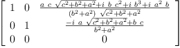 
\label{eq53}\left[ 
\begin{array}{ccc}
1 & 0 &{\frac{{a \  c \ {\sqrt{{{c}^{2}}+{{b}^{2}}+{{a}^{2}}}}}+{i \  b \ {{c}^{2}}}+{i \ {{b}^{3}}}+{i \ {{a}^{2}}\  b}}{{\left({{b}^{2}}+{{a}^{2}}\right)}\ {\sqrt{{{c}^{2}}+{{b}^{2}}+{{a}^{2}}}}}}
\
0 & 1 &{\frac{-{i \  a \ {\sqrt{{{c}^{2}}+{{b}^{2}}+{{a}^{2}}}}}+{b \  c}}{{{b}^{2}}+{{a}^{2}}}}
\
0 & 0 & 0 
