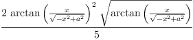 
\label{eq69}\frac{2 \ {{\arctan \left({\frac{x}{\sqrt{-{{x}^{2}}+{{a}^{2}}}}}\right)}^{2}}\ {\sqrt{\arctan \left({\frac{x}{\sqrt{-{{x}^{2}}+{{a}^{2}}}}}\right)}}}{5}