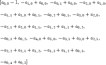 
\label{eq25}\begin{array}{@{}l}
\displaystyle
\left[{{a_{0, \: 0}}- 1}, \:{-{a_{1, \: 0}}+{a_{0, \: 0}}}, \:{-{a_{0, \: 1}}+{a_{0, \: 0}}}, \:{-{a_{2, \: 0}}+{a_{1, \: 0}}}, \: \right.
\
\
\displaystyle
\left.{-{a_{1, \: 1}}+{a_{1, \: 0}}+{a_{0, \: 1}}}, \:{-{a_{0, \: 2}}+{a_{0, \: 1}}}, \:{-{a_{3, \: 0}}+{a_{2, \: 0}}}, \: \right.
\
\
\displaystyle
\left.{-{a_{2, \: 1}}+{a_{2, \: 0}}+{a_{1, \: 1}}}, \:{-{a_{1, \: 2}}+{a_{1, \: 1}}+{a_{0, \: 2}}}, \: \right.
\
\
\displaystyle
\left.{-{a_{0, \: 3}}+{a_{0, \: 2}}}, \:{-{a_{4, \: 0}}+{a_{3, \: 0}}}, \:{-{a_{3, \: 1}}+{a_{3, \: 0}}+{a_{2, \: 1}}}, \: \right.
\
\
\displaystyle
\left.{-{a_{2, \: 2}}+{a_{2, \: 1}}+{a_{1, \: 2}}}, \:{-{a_{1, \: 3}}+{a_{1, \: 2}}+{a_{0, \: 3}}}, \: \right.
\
\
\displaystyle
\left.{-{a_{0, \: 4}}+{a_{0, \: 3}}}\right] 
