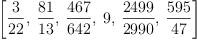 
\label{eq3}\begin{array}{@{}l}
\displaystyle
\left[{\frac{3}{22}}, \:{\frac{81}{13}}, \:{\frac{467}{642}}, \: 9, \:{\frac{2499}{2990}}, \:{\frac{595}{47}}\right] 
