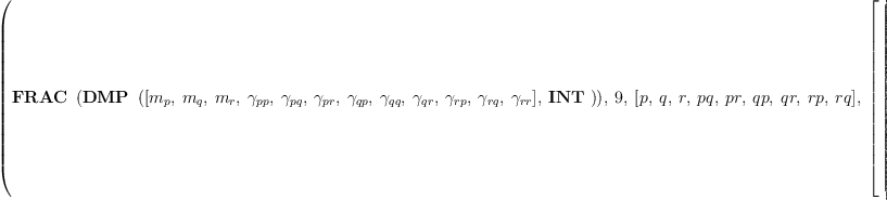 
\label{eq11}\hbox{\axiomType{ALGSC}\ } \left({{\hbox{\axiomType{FRAC}\ } \left({\hbox{\axiomType{DMP}\ } \left({{\left[{m_{p}}, \:{m_{q}}, \:{m_{r}}, \:{��_{pp}}, \:{��_{pq}}, \:{��_{pr}}, \:{��_{qp}}, \:{��_{qq}}, \:{��_{qr}}, \:{��_{rp}}, \:{��_{rq}}, \:{��_{rr}}\right]}, \: \hbox{\axiomType{INT}\ }}\right)}\right)}, \: 9, \:{\left[ p , \: q , \: r , \: pq , \: pr , \: qp , \: qr , \: rp , \: rq \right]}, \:{\left[{\left[ 
\begin{array}{ccccccccc}
{m_{p}}& 0 & 0 & 0 & 0 &{{m_{p}}\ {m_{q}}\ {{��_{pq}}^{2}}}& 0 &{{m_{p}}\ {m_{r}}\ {{��_{pr}}^{2}}}& 0 
\
0 & 0 & 0 & 0 & 0 & 0 & 0 & 0 & 0 
\
0 & 0 & 0 & 0 & 0 & 0 & 0 & 0 & 0 
\
{{m_{p}}\ {m_{q}}\ {{��_{pq}}^{2}}}& 0 & 0 & 0 & 0 &{{m_{p}}\ {{m_{q}}^{2}}\ {{��_{pq}}^{2}}}& 0 &{{m_{p}}\ {m_{q}}\ {m_{r}}\ {��_{pq}}\ {��_{pr}}\ {��_{qr}}}& 0 
\
{{m_{p}}\ {m_{r}}\ {{��_{pr}}^{2}}}& 0 & 0 & 0 & 0 &{{m_{p}}\ {m_{q}}\ {m_{r}}\ {��_{pq}}\ {��_{pr}}\ {��_{qr}}}& 0 &{{m_{p}}\ {{m_{r}}^{2}}\ {{��_{pr}}^{2}}}& 0 
\
0 & 0 & 0 & 0 & 0 & 0 & 0 & 0 & 0 
\
0 & 0 & 0 & 0 & 0 & 0 & 0 & 0 & 0 
\
0 & 0 & 0 & 0 & 0 & 0 & 0 & 0 & 0 
\
0 & 0 & 0 & 0 & 0 & 0 & 0 & 0 & 0 
