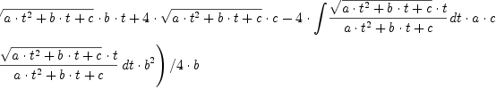 \displaylines{\qdd
\(2\cdot 
  \sqrt{a\cdot t^{2}
        +b\cdot t
        +c}\cdot b\cdot t
  +4\cdot 
  \sqrt{a\cdot t^{2}
        +b\cdot t
        +c}\cdot c
  -4\cdot \int {\frac{\sqrt{a\cdot t^{2}
                            +b\cdot t
                            +c}
                      \cdot t}{
                      a\cdot t^{2}
                      +b\cdot t
                      +c}\,dt}\cdot a\cdot c\nl 
  +\int {\frac{\sqrt{a\cdot t^{2}
                     +b\cdot t
                     +c}
               \cdot t}{
               a\cdot t^{2}
               +b\cdot t
               +c}\,dt}\cdot b^{2}
