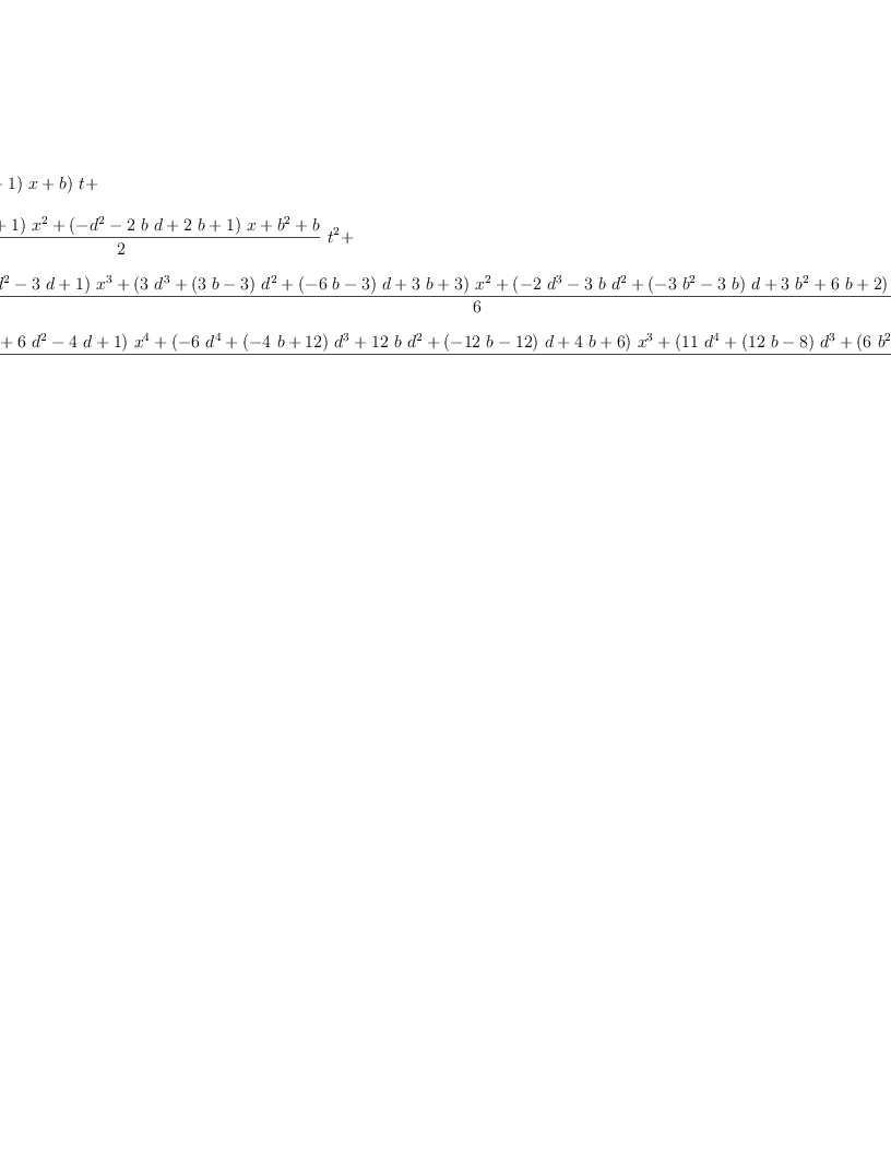
\label{eq28}\begin{array}{@{}l}
\displaystyle
1 +{{\left({{\left(- d + 1 \right)}\  x}+ b \right)}\  t}+ 
\
\
\displaystyle
{{\frac{{{\left({{d}^{2}}-{2 \  d}+ 1 \right)}\ {{x}^{2}}}+{{\left(-{{d}^{2}}-{2 \  b \  d}+{2 \  b}+ 1 \right)}\  x}+{{b}^{2}}+ b}{2}}\ {{t}^{2}}}+ 
\
\
\displaystyle
{{\frac{{{\left(-{{d}^{3}}+{3 \ {{d}^{2}}}-{3 \  d}+ 1 \right)}\ {{x}^{3}}}+{{\left({3 \ {{d}^{3}}}+{{\left({3 \  b}- 3 \right)}\ {{d}^{2}}}+{{\left(-{6 \  b}- 3 \right)}\  d}+{3 \  b}+ 3 \right)}\ {{x}^{2}}}+{{\left(-{2 \ {{d}^{3}}}-{3 \  b \ {{d}^{2}}}+{{\left(-{3 \ {{b}^{2}}}-{3 \  b}\right)}\  d}+{3 \ {{b}^{2}}}+{6 \  b}+ 2 \right)}\  x}+{{b}^{3}}+{3 \ {{b}^{2}}}+{2 \  b}}{6}}\ {{t}^{3}}}+ 
\
\
\displaystyle
{{\frac{{{\left({{d}^{4}}-{4 \ {{d}^{3}}}+{6 \ {{d}^{2}}}-{4 \  d}+ 1 \right)}\ {{x}^{4}}}+{{\left(-{6 \ {{d}^{4}}}+{{\left(-{4 \  b}+{12}\right)}\ {{d}^{3}}}+{{12}\  b \ {{d}^{2}}}+{{\left(-{{12}\  b}-{12}\right)}\  d}+{4 \  b}+ 6 \right)}\ {{x}^{3}}}+{{\left({{11}\ {{d}^{4}}}+{{\left({{12}\  b}- 8 \right)}\ {{d}^{3}}}+{{\left({6 \ {{b}^{2}}}-{6 \  b}- 6 \right)}\ {{d}^{2}}}+{{\left(-{{12}\ {{b}^{2}}}-{{24}\  b}- 8 \right)}\  d}+{6 \ {{b}^{2}}}+{{18}\  b}+{11}\right)}\ {{x}^{2}}}+{{\left(-{6 \ {{d}^{4}}}-{8 \  b \ {{d}^{3}}}+{{\left(-{6 \ {{b}^{2}}}-{6 \  b}\right)}\ {{d}^{2}}}+{{\left(-{4 \ {{b}^{3}}}-{{12}\ {{b}^{2}}}-{8 \  b}\right)}\  d}+{4 \ {{b}^{3}}}+{{18}\ {{b}^{2}}}+{{22}\  b}+ 6 \right)}\  x}+{{b}^{4}}+{6 \ {{b}^{3}}}+{{11}\ {{b}^{2}}}+{6 \  b}}{24}}\ {{t}^{4}}}+ 
\
\
\displaystyle
{O \left({{t}^{5}}\right)}
