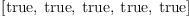 
\label{eq4}\left[  \mbox{\rm true} , \:  \mbox{\rm true} , \:  \mbox{\rm true} , \:  \mbox{\rm true} , \:  \mbox{\rm true} \right]
