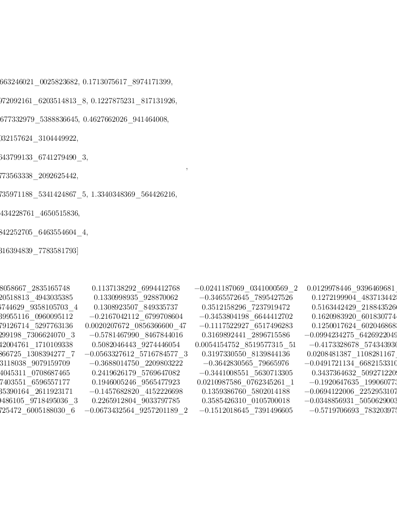 
\label{eq50}\begin{array}{@{}l}
\displaystyle
\left[{
\begin{array}{@{}l}
\displaystyle
ev ={
\begin{array}{@{}l}
\displaystyle
\left[{0.1663246021 \<u> 0025823682}, \:{0.1713075617 \</u> 897417
1399}, \: \right.
\
\
\displaystyle
\left.{0.0972092161 \<u> 6203514813 \</u> 8}, \:{0.1227875231 \_ 8
17131926}, \right.
\
\
\displaystyle
\left.\:{0.2677332979 \<u> 5388836645}, \:{0.4627662026 \</u> 9414
64008}, \: \right.
\
\
\displaystyle
\left.{0.1032157624 \_ 3104449922}, \: \right.
\
\
\displaystyle
\left.{0.0643799133 \<u> 6741279490 \</u> 3}, \: \right.
\
\
\displaystyle
\left.{0.1773563338 \_ 2092625442}, \: \right.
\
\
\displaystyle
\left.{0.0735971188 \<u> 5341424867 \</u> 5}, \:{1.3340348369 \_ 5
64426216}, \right.
\
\
\displaystyle
\left.\:{0.1434228761 \_ 4650515836}, \: \right.
\
\
\displaystyle
\left.{0.0842252705 \<u> 6463554604 \</u> 4}, \: \right.
\
\
\displaystyle
\left.{0.2316394839 \_ 7783581793}\right] 
