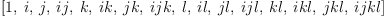 
\label{eq57}\left[ 1, \: i , \: j , \:{ij}, \: k , \:{ik}, \:{jk}, \:{{ij}k}, \: l , \:{il}, \:{jl}, \:{{ij}l}, \:{kl}, \:{{ik}l}, \:{{jk}l}, \:{{{ij}k}l}\right]