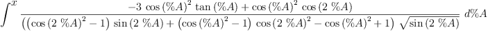 
\label{eq67}\int^{
\displaystyle
x}{{\frac{-{3 \ {{\cos \left({\%A}\right)}^{2}}\ {\tan \left({\%A}\right)}}+{{{\cos \left({\%A}\right)}^{2}}\ {\cos \left({2 \  \%A}\right)}}}{{\left({{\left({{\cos \left({2 \  \%A}\right)}^{2}}- 1 \right)}\ {\sin \left({2 \  \%A}\right)}}+{{\left({{\cos \left({\%A}\right)}^{2}}- 1 \right)}\ {{\cos \left({2 \  \%A}\right)}^{2}}}-{{\cos \left({\%A}\right)}^{2}}+ 1 \right)}\ {\sqrt{\sin \left({2 \  \%A}\right)}}}}\ {d \%A}}