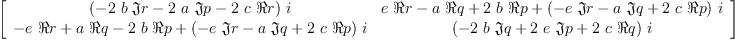 
\label{eq14}\left[ 
\begin{array}{cc}
{{\left(-{2 \  b \  �� � r}-{2 \  a \  �� � p}-{2 \  c \  � � r}\right)}\  i}&{{e \  � � r}-{a \  � � q}+{2 \  b \  � � p}+{{\left(-{e \  �� � r}-{a \  �� � q}+{2 \  c \  � � p}\right)}\  i}}
\
{-{e \  � � r}+{a \  � � q}-{2 \  b \  � � p}+{{\left(-{e \  �� � r}-{a \  �� � q}+{2 \  c \  � � p}\right)}\  i}}&{{\left(-{2 \  b \  �� � q}+{2 \  e \  �� � p}+{2 \  c \  � � q}\right)}\  i}
