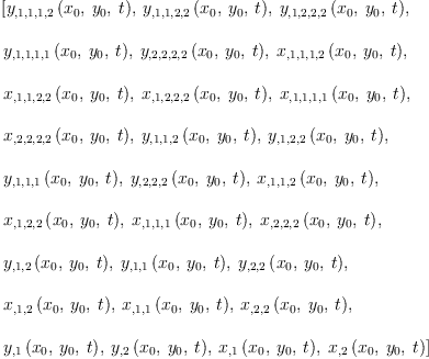 
\label{eq26}\begin{array}{@{}l}
\displaystyle
\left[{{y_{{{{, 1}{, 1}}{, 1}}{, 2}}}\left({{x_{0}}, \:{y_{0}}, \: t}\right)}, \:{{y_{{{{, 1}{, 1}}{, 2}}{, 2}}}\left({{x_{0}}, \:{y_{0}}, \: t}\right)}, \:{{y_{{{{, 1}{, 2}}{, 2}}{, 2}}}\left({{x_{0}}, \:{y_{0}}, \: t}\right)}, \: \right.
\
\
\displaystyle
\left.{{y_{{{{, 1}{, 1}}{, 1}}{, 1}}}\left({{x_{0}}, \:{y_{0}}, \: t}\right)}, \:{{y_{{{{, 2}{, 2}}{, 2}}{, 2}}}\left({{x_{0}}, \:{y_{0}}, \: t}\right)}, \:{{x_{{{{, 1}{, 1}}{, 1}}{, 2}}}\left({{x_{0}}, \:{y_{0}}, \: t}\right)}, \: \right.
\
\
\displaystyle
\left.{{x_{{{{, 1}{, 1}}{, 2}}{, 2}}}\left({{x_{0}}, \:{y_{0}}, \: t}\right)}, \:{{x_{{{{, 1}{, 2}}{, 2}}{, 2}}}\left({{x_{0}}, \:{y_{0}}, \: t}\right)}, \:{{x_{{{{, 1}{, 1}}{, 1}}{, 1}}}\left({{x_{0}}, \:{y_{0}}, \: t}\right)}, \: \right.
\
\
\displaystyle
\left.{{x_{{{{, 2}{, 2}}{, 2}}{, 2}}}\left({{x_{0}}, \:{y_{0}}, \: t}\right)}, \:{{y_{{{, 1}{, 1}}{, 2}}}\left({{x_{0}}, \:{y_{0}}, \: t}\right)}, \:{{y_{{{, 1}{, 2}}{, 2}}}\left({{x_{0}}, \:{y_{0}}, \: t}\right)}, \: \right.
\
\
\displaystyle
\left.{{y_{{{, 1}{, 1}}{, 1}}}\left({{x_{0}}, \:{y_{0}}, \: t}\right)}, \:{{y_{{{, 2}{, 2}}{, 2}}}\left({{x_{0}}, \:{y_{0}}, \: t}\right)}, \:{{x_{{{, 1}{, 1}}{, 2}}}\left({{x_{0}}, \:{y_{0}}, \: t}\right)}, \: \right.
\
\
\displaystyle
\left.{{x_{{{, 1}{, 2}}{, 2}}}\left({{x_{0}}, \:{y_{0}}, \: t}\right)}, \:{{x_{{{, 1}{, 1}}{, 1}}}\left({{x_{0}}, \:{y_{0}}, \: t}\right)}, \:{{x_{{{, 2}{, 2}}{, 2}}}\left({{x_{0}}, \:{y_{0}}, \: t}\right)}, \: \right.
\
\
\displaystyle
\left.{{y_{{, 1}{, 2}}}\left({{x_{0}}, \:{y_{0}}, \: t}\right)}, \:{{y_{{, 1}{, 1}}}\left({{x_{0}}, \:{y_{0}}, \: t}\right)}, \:{{y_{{, 2}{, 2}}}\left({{x_{0}}, \:{y_{0}}, \: t}\right)}, \: \right.
\
\
\displaystyle
\left.{{x_{{, 1}{, 2}}}\left({{x_{0}}, \:{y_{0}}, \: t}\right)}, \:{{x_{{, 1}{, 1}}}\left({{x_{0}}, \:{y_{0}}, \: t}\right)}, \:{{x_{{, 2}{, 2}}}\left({{x_{0}}, \:{y_{0}}, \: t}\right)}, \: \right.
\
\
\displaystyle
\left.{{y_{, 1}}\left({{x_{0}}, \:{y_{0}}, \: t}\right)}, \:{{y_{, 2}}\left({{x_{0}}, \:{y_{0}}, \: t}\right)}, \:{{x_{, 1}}\left({{x_{0}}, \:{y_{0}}, \: t}\right)}, \:{{x_{, 2}}\left({{x_{0}}, \:{y_{0}}, \: t}\right)}\right] 
