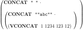 
\label{eq4}\left({
\begin{array}{@{}l}
\displaystyle
\hbox{\axiomType{CONCAT}\ } \  \verb#" "# \  \cdot 
\
\
\displaystyle
{\left({
\begin{array}{@{}l}
\displaystyle
\hbox{\axiomType{CONCAT}\ } \  \verb#""abc""# \  \cdot 
\
\
\displaystyle
{\left(\hbox{\axiomType{VCONCAT}\ } \  1 \ {1234}\ {123}\ {12}\right)}

