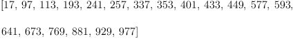 
\label{eq71}\begin{array}{@{}l}
\displaystyle
\left[{17}, \:{97}, \:{113}, \:{193}, \:{241}, \:{257}, \:{33
7}, \:{353}, \:{401}, \:{433}, \:{449}, \:{577}, \:{593}, \: \right.
\
\
\displaystyle
\left.{641}, \:{673}, \:{769}, \:{881}, \:{929}, \:{977}\right] 