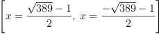 
\label{eq59}\left[{x ={\frac{{\sqrt{389}}- 1}{2}}}, \:{x ={\frac{-{\sqrt{3
89}}- 1}{2}}}\right]