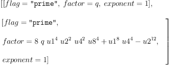 
\label{eq5}\begin{array}{@{}l}
\displaystyle
\left[{\left[{flag = \verb#"prime"#}, \:{factor = q}, \:{exponent = 1}\right]}, \: \right.
\
\
\displaystyle
\left.{
\begin{array}{@{}l}
\displaystyle
\left[{flag = \verb#"prime"#}, \: \right.
\
\
\displaystyle
\left.{factor ={{8 \  q \ {{u 1}^{4}}\ {{u 2}^{2}}\ {{u 4}^{2}}\ {{u 8}^{4}}}+{{{u 1}^{8}}\ {{u 4}^{4}}}-{{u 2}^{12}}}}, \: \right.
\
\
\displaystyle
\left.{exponent = 1}\right] 
