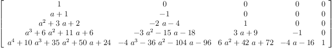 
\label{eq23}\left[ 
\begin{array}{ccccc}
1 & 0 & 0 & 0 & 0 
\
{a + 1}& - 1 & 0 & 0 & 0 
\
{{{a}^{2}}+{3 \  a}+ 2}&{-{2 \  a}- 4}& 1 & 0 & 0 
\
{{{a}^{3}}+{6 \ {{a}^{2}}}+{{11}\  a}+ 6}&{-{3 \ {{a}^{2}}}-{{1
5}\  a}-{18}}&{{3 \  a}+ 9}& - 1 & 0 
\
{{{a}^{4}}+{{10}\ {{a}^{3}}}+{{35}\ {{a}^{2}}}+{{50}\  a}+{24}}&{-{4 \ {{a}^{3}}}-{{36}\ {{a}^{2}}}-{{104}\  a}-{96}}&{{6 \ {{a}^{2}}}+{{42}\  a}+{72}}&{-{4 \  a}-{16}}& 1 
