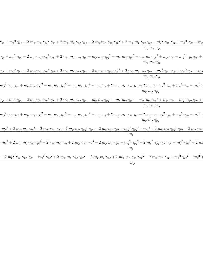 
\label{eq116}\begin{array}{@{}l}
\displaystyle
{{\frac{-{{{m_{p}}^{2}}\ {��_{pq}}\ {��_{pr}}}+{{{m_{p}}^{2}}\ {��_{qr}}}-{2 \ {m_{p}}\ {m_{q}}\ {{��_{pq}}^{2}}\ {��_{pr}}}+{2 \ {m_{p}}\ {m_{q}}\ {��_{pq}}\ {��_{qr}}}-{2 \ {m_{p}}\ {m_{r}}\ {��_{pq}}\ {{��_{pr}}^{2}}}+{2 \ {m_{p}}\ {m_{r}}\ {��_{pr}}\ {��_{qr}}}-{{{m_{q}}^{2}}\ {��_{pq}}\ {��_{pr}}}+{{{m_{q}}^{2}}\ {��_{qr}}}-{{m_{q}}\ {m_{r}}\ {{��_{pq}}^{2}}}-{{m_{q}}\ {m_{r}}\ {{��_{pr}}^{2}}}+{{m_{q}}\ {m_{r}}\ {{��_{qr}}^{2}}}+{{m_{q}}\ {m_{r}}}-{{{m_{r}}^{2}}\ {��_{pq}}\ {��_{pr}}}+{{{m_{r}}^{2}}\ {��_{qr}}}}{{m_{q}}\ {m_{r}}\ {��_{qr}}}}\  rq}+ 
\
\
\displaystyle
{{\frac{-{{{m_{p}}^{2}}\ {��_{pq}}\ {��_{qr}}}+{{{m_{p}}^{2}}\ {��_{pr}}}-{2 \ {m_{p}}\ {m_{q}}\ {{��_{pq}}^{2}}\ {��_{qr}}}+{2 \ {m_{p}}\ {m_{q}}\ {��_{pq}}\ {��_{pr}}}-{{m_{p}}\ {m_{r}}\ {{��_{pq}}^{2}}}+{{m_{p}}\ {m_{r}}\ {{��_{pr}}^{2}}}-{{m_{p}}\ {m_{r}}\ {{��_{qr}}^{2}}}+{{m_{p}}\ {m_{r}}}-{{{m_{q}}^{2}}\ {��_{pq}}\ {��_{qr}}}+{{{m_{q}}^{2}}\ {��_{pr}}}-{2 \ {m_{q}}\ {m_{r}}\ {��_{pq}}\ {{��_{qr}}^{2}}}+{2 \ {m_{q}}\ {m_{r}}\ {��_{pr}}\ {��_{qr}}}-{{{m_{r}}^{2}}\ {��_{pq}}\ {��_{qr}}}+{{{m_{r}}^{2}}\ {��_{pr}}}}{{m_{p}}\ {m_{r}}\ {��_{pr}}}}\  rp}+ 
\
\
\displaystyle
{{\frac{-{{{m_{p}}^{2}}\ {��_{pq}}\ {��_{pr}}}+{{{m_{p}}^{2}}\ {��_{qr}}}-{2 \ {m_{p}}\ {m_{q}}\ {{��_{pq}}^{2}}\ {��_{pr}}}+{2 \ {m_{p}}\ {m_{q}}\ {��_{pq}}\ {��_{qr}}}-{2 \ {m_{p}}\ {m_{r}}\ {��_{pq}}\ {{��_{pr}}^{2}}}+{2 \ {m_{p}}\ {m_{r}}\ {��_{pr}}\ {��_{qr}}}-{{{m_{q}}^{2}}\ {��_{pq}}\ {��_{pr}}}+{{{m_{q}}^{2}}\ {��_{qr}}}-{{m_{q}}\ {m_{r}}\ {{��_{pq}}^{2}}}-{{m_{q}}\ {m_{r}}\ {{��_{pr}}^{2}}}+{{m_{q}}\ {m_{r}}\ {{��_{qr}}^{2}}}+{{m_{q}}\ {m_{r}}}-{{{m_{r}}^{2}}\ {��_{pq}}\ {��_{pr}}}+{{{m_{r}}^{2}}\ {��_{qr}}}}{{m_{q}}\ {m_{r}}\ {��_{qr}}}}\  qr}+ 
\
\
\displaystyle
{{\frac{{{{m_{p}}^{2}}\ {��_{pq}}}-{{{m_{p}}^{2}}\ {��_{pr}}\ {��_{qr}}}+{{m_{p}}\ {m_{q}}\ {{��_{pq}}^{2}}}-{{m_{p}}\ {m_{q}}\ {{��_{pr}}^{2}}}-{{m_{p}}\ {m_{q}}\ {{��_{qr}}^{2}}}+{{m_{p}}\ {m_{q}}}+{2 \ {m_{p}}\ {m_{r}}\ {��_{pq}}\ {��_{pr}}}-{2 \ {m_{p}}\ {m_{r}}\ {{��_{pr}}^{2}}\ {��_{qr}}}+{{{m_{q}}^{2}}\ {��_{pq}}}-{{{m_{q}}^{2}}\ {��_{pr}}\ {��_{qr}}}+{2 \ {m_{q}}\ {m_{r}}\ {��_{pq}}\ {��_{qr}}}-{2 \ {m_{q}}\ {m_{r}}\ {��_{pr}}\ {{��_{qr}}^{2}}}+{{{m_{r}}^{2}}\ {��_{pq}}}-{{{m_{r}}^{2}}\ {��_{pr}}\ {��_{qr}}}}{{m_{p}}\ {m_{q}}\ {��_{pq}}}}\  qp}+ 
\
\
\displaystyle
{{\frac{-{{{m_{p}}^{2}}\ {��_{pq}}\ {��_{qr}}}+{{{m_{p}}^{2}}\ {��_{pr}}}-{2 \ {m_{p}}\ {m_{q}}\ {{��_{pq}}^{2}}\ {��_{qr}}}+{2 \ {m_{p}}\ {m_{q}}\ {��_{pq}}\ {��_{pr}}}-{{m_{p}}\ {m_{r}}\ {{��_{pq}}^{2}}}+{{m_{p}}\ {m_{r}}\ {{��_{pr}}^{2}}}-{{m_{p}}\ {m_{r}}\ {{��_{qr}}^{2}}}+{{m_{p}}\ {m_{r}}}-{{{m_{q}}^{2}}\ {��_{pq}}\ {��_{qr}}}+{{{m_{q}}^{2}}\ {��_{pr}}}-{2 \ {m_{q}}\ {m_{r}}\ {��_{pq}}\ {{��_{qr}}^{2}}}+{2 \ {m_{q}}\ {m_{r}}\ {��_{pr}}\ {��_{qr}}}-{{{m_{r}}^{2}}\ {��_{pq}}\ {��_{qr}}}+{{{m_{r}}^{2}}\ {��_{pr}}}}{{m_{p}}\ {m_{r}}\ {��_{pr}}}}\  pr}+ 
\
\
\displaystyle
{{\frac{{{{m_{p}}^{2}}\ {��_{pq}}}-{{{m_{p}}^{2}}\ {��_{pr}}\ {��_{qr}}}+{{m_{p}}\ {m_{q}}\ {{��_{pq}}^{2}}}-{{m_{p}}\ {m_{q}}\ {{��_{pr}}^{2}}}-{{m_{p}}\ {m_{q}}\ {{��_{qr}}^{2}}}+{{m_{p}}\ {m_{q}}}+{2 \ {m_{p}}\ {m_{r}}\ {��_{pq}}\ {��_{pr}}}-{2 \ {m_{p}}\ {m_{r}}\ {{��_{pr}}^{2}}\ {��_{qr}}}+{{{m_{q}}^{2}}\ {��_{pq}}}-{{{m_{q}}^{2}}\ {��_{pr}}\ {��_{qr}}}+{2 \ {m_{q}}\ {m_{r}}\ {��_{pq}}\ {��_{qr}}}-{2 \ {m_{q}}\ {m_{r}}\ {��_{pr}}\ {{��_{qr}}^{2}}}+{{{m_{r}}^{2}}\ {��_{pq}}}-{{{m_{r}}^{2}}\ {��_{pr}}\ {��_{qr}}}}{{m_{p}}\ {m_{q}}\ {��_{pq}}}}\  pq}+ 
\
\
\displaystyle
{{\frac{{{{m_{p}}^{2}}\ {{��_{pq}}^{2}}}-{{m_{p}}^{2}}+{2 \ {m_{p}}\ {m_{q}}\ {{��_{pq}}^{3}}}-{2 \ {m_{p}}\ {m_{q}}\ {��_{pq}}}+{2 \ {m_{p}}\ {m_{r}}\ {{��_{pq}}^{2}}\ {��_{pr}}}-{2 \ {m_{p}}\ {m_{r}}\ {��_{pr}}}+{{{m_{q}}^{2}}\ {{��_{pq}}^{2}}}-{{m_{q}}^{2}}+{2 \ {m_{q}}\ {m_{r}}\ {{��_{pq}}^{2}}\ {��_{qr}}}-{2 \ {m_{q}}\ {m_{r}}\ {��_{qr}}}+{2 \ {{m_{r}}^{2}}\ {��_{pq}}\ {��_{pr}}\ {��_{qr}}}-{{{m_{r}}^{2}}\ {{��_{pr}}^{2}}}-{{{m_{r}}^{2}}\ {{��_{qr}}^{2}}}}{m_{r}}}\  r}+ 
\
\
\displaystyle
{{\frac{{{{m_{p}}^{2}}\ {{��_{pr}}^{2}}}-{{m_{p}}^{2}}+{2 \ {m_{p}}\ {m_{q}}\ {��_{pq}}\ {{��_{pr}}^{2}}}-{2 \ {m_{p}}\ {m_{q}}\ {��_{pq}}}+{2 \ {m_{p}}\ {m_{r}}\ {{��_{pr}}^{3}}}-{2 \ {m_{p}}\ {m_{r}}\ {��_{pr}}}-{{{m_{q}}^{2}}\ {{��_{pq}}^{2}}}+{2 \ {{m_{q}}^{2}}\ {��_{pq}}\ {��_{pr}}\ {��_{qr}}}-{{{m_{q}}^{2}}\ {{��_{qr}}^{2}}}+{2 \ {m_{q}}\ {m_{r}}\ {{��_{pr}}^{2}}\ {��_{qr}}}-{2 \ {m_{q}}\ {m_{r}}\ {��_{qr}}}+{{{m_{r}}^{2}}\ {{��_{pr}}^{2}}}-{{m_{r}}^{2}}}{m_{q}}}\  q}+ 
\
\
\displaystyle
{{\frac{-{{{m_{p}}^{2}}\ {{��_{pq}}^{2}}}+{2 \ {{m_{p}}^{2}}\ {��_{pq}}\ {��_{pr}}\ {��_{qr}}}-{{{m_{p}}^{2}}\ {{��_{pr}}^{2}}}+{2 \ {m_{p}}\ {m_{q}}\ {��_{pq}}\ {{��_{qr}}^{2}}}-{2 \ {m_{p}}\ {m_{q}}\ {��_{pq}}}+{2 \ {m_{p}}\ {m_{r}}\ {��_{pr}}\ {{��_{qr}}^{2}}}-{2 \ {m_{p}}\ {m_{r}}\ {��_{pr}}}+{{{m_{q}}^{2}}\ {{��_{qr}}^{2}}}-{{m_{q}}^{2}}+{2 \ {m_{q}}\ {m_{r}}\ {{��_{qr}}^{3}}}-{2 \ {m_{q}}\ {m_{r}}\ {��_{qr}}}+{{{m_{r}}^{2}}\ {{��_{qr}}^{2}}}-{{m_{r}}^{2}}}{m_{p}}}\  p}
