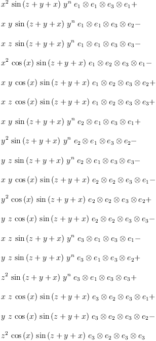 
\label{eq16}\begin{array}{@{}l}
\displaystyle
{{{x}^{2}}\ {\sin \left({z + y + x}\right)}\ {{y}^{n}}\ {{{{e_{1}}\otimes{e_{1}}}\otimes{e_{3}}}\otimes{e_{1}}}}+ 
\
\
\displaystyle
{x \  y \ {\sin \left({z + y + x}\right)}\ {{y}^{n}}\ {{{{e_{1}}\otimes{e_{1}}}\otimes{e_{3}}}\otimes{e_{2}}}}- 
\
\
\displaystyle
{x \  z \ {\sin \left({z + y + x}\right)}\ {{y}^{n}}\ {{{{e_{1}}\otimes{e_{1}}}\otimes{e_{3}}}\otimes{e_{3}}}}- 
\
\
\displaystyle
{{{x}^{2}}\ {\cos \left({x}\right)}\ {\sin \left({z + y + x}\right)}\ {{{{e_{1}}\otimes{e_{2}}}\otimes{e_{3}}}\otimes{e_{1}}}}- 
\
\
\displaystyle
{x \  y \ {\cos \left({x}\right)}\ {\sin \left({z + y + x}\right)}\ {{{{e_{1}}\otimes{e_{2}}}\otimes{e_{3}}}\otimes{e_{2}}}}+ 
\
\
\displaystyle
{x \  z \ {\cos \left({x}\right)}\ {\sin \left({z + y + x}\right)}\ {{{{e_{1}}\otimes{e_{2}}}\otimes{e_{3}}}\otimes{e_{3}}}}+ 
\
\
\displaystyle
{x \  y \ {\sin \left({z + y + x}\right)}\ {{y}^{n}}\ {{{{e_{2}}\otimes{e_{1}}}\otimes{e_{3}}}\otimes{e_{1}}}}+ 
\
\
\displaystyle
{{{y}^{2}}\ {\sin \left({z + y + x}\right)}\ {{y}^{n}}\ {{{{e_{2}}\otimes{e_{1}}}\otimes{e_{3}}}\otimes{e_{2}}}}- 
\
\
\displaystyle
{y \  z \ {\sin \left({z + y + x}\right)}\ {{y}^{n}}\ {{{{e_{2}}\otimes{e_{1}}}\otimes{e_{3}}}\otimes{e_{3}}}}- 
\
\
\displaystyle
{x \  y \ {\cos \left({x}\right)}\ {\sin \left({z + y + x}\right)}\ {{{{e_{2}}\otimes{e_{2}}}\otimes{e_{3}}}\otimes{e_{1}}}}- 
\
\
\displaystyle
{{{y}^{2}}\ {\cos \left({x}\right)}\ {\sin \left({z + y + x}\right)}\ {{{{e_{2}}\otimes{e_{2}}}\otimes{e_{3}}}\otimes{e_{2}}}}+ 
\
\
\displaystyle
{y \  z \ {\cos \left({x}\right)}\ {\sin \left({z + y + x}\right)}\ {{{{e_{2}}\otimes{e_{2}}}\otimes{e_{3}}}\otimes{e_{3}}}}- 
\
\
\displaystyle
{x \  z \ {\sin \left({z + y + x}\right)}\ {{y}^{n}}\ {{{{e_{3}}\otimes{e_{1}}}\otimes{e_{3}}}\otimes{e_{1}}}}- 
\
\
\displaystyle
{y \  z \ {\sin \left({z + y + x}\right)}\ {{y}^{n}}\ {{{{e_{3}}\otimes{e_{1}}}\otimes{e_{3}}}\otimes{e_{2}}}}+ 
\
\
\displaystyle
{{{z}^{2}}\ {\sin \left({z + y + x}\right)}\ {{y}^{n}}\ {{{{e_{3}}\otimes{e_{1}}}\otimes{e_{3}}}\otimes{e_{3}}}}+ 
\
\
\displaystyle
{x \  z \ {\cos \left({x}\right)}\ {\sin \left({z + y + x}\right)}\ {{{{e_{3}}\otimes{e_{2}}}\otimes{e_{3}}}\otimes{e_{1}}}}+ 
\
\
\displaystyle
{y \  z \ {\cos \left({x}\right)}\ {\sin \left({z + y + x}\right)}\ {{{{e_{3}}\otimes{e_{2}}}\otimes{e_{3}}}\otimes{e_{2}}}}- 
\
\
\displaystyle
{{{z}^{2}}\ {\cos \left({x}\right)}\ {\sin \left({z + y + x}\right)}\ {{{{e_{3}}\otimes{e_{2}}}\otimes{e_{3}}}\otimes{e_{3}}}}
