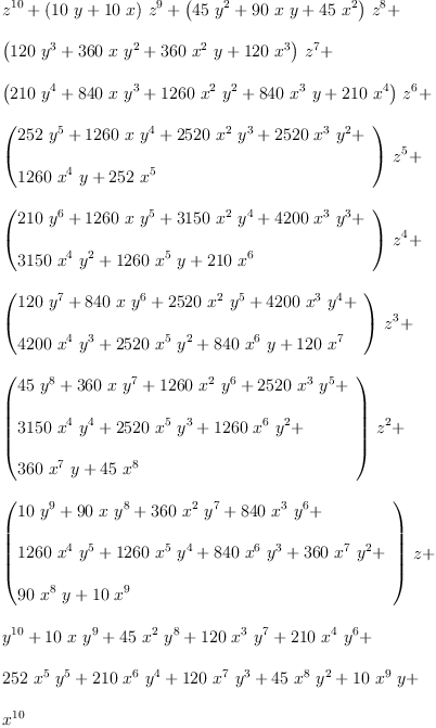
\label{eq1}\begin{array}{@{}l}
\displaystyle
{{z}^{10}}+{{\left({{10}\  y}+{{10}\  x}\right)}\ {{z}^{9}}}+{{\left({{45}\ {{y}^{2}}}+{{90}\  x \  y}+{{45}\ {{x}^{2}}}\right)}\ {{z}^{8}}}+ 
\
\
\displaystyle
{{\left({{120}\ {{y}^{3}}}+{{360}\  x \ {{y}^{2}}}+{{360}\ {{x}^{2}}\  y}+{{120}\ {{x}^{3}}}\right)}\ {{z}^{7}}}+ 
\
\
\displaystyle
{{\left({{210}\ {{y}^{4}}}+{{840}\  x \ {{y}^{3}}}+{{1260}\ {{x}^{2}}\ {{y}^{2}}}+{{840}\ {{x}^{3}}\  y}+{{210}\ {{x}^{4}}}\right)}\ {{z}^{6}}}+ 
\
\
\displaystyle
{{\left({
\begin{array}{@{}l}
\displaystyle
{{252}\ {{y}^{5}}}+{{1260}\  x \ {{y}^{4}}}+{{2520}\ {{x}^{2}}\ {{y}^{3}}}+{{2520}\ {{x}^{3}}\ {{y}^{2}}}+ 
\
\
\displaystyle
{{1260}\ {{x}^{4}}\  y}+{{252}\ {{x}^{5}}}
