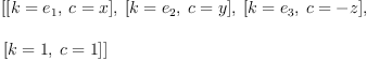 
\label{eq22}\begin{array}{@{}l}
\displaystyle
\left[{\left[{k ={e_{1}}}, \:{c = x}\right]}, \:{\left[{k ={e_{2}}}, \:{c = y}\right]}, \:{\left[{k ={e_{3}}}, \:{c = - z}\right]}, \: \right.
\
\
\displaystyle
\left.{\left[{k = 1}, \:{c = 1}\right]}\right] 

