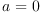 a = 0