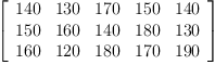 
\label{eq31}\left[ 
\begin{array}{ccccc}
{140}&{130}&{170}&{150}&{140}
\
{150}&{160}&{140}&{180}&{130}
\
{160}&{120}&{180}&{170}&{190}
