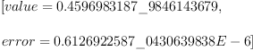 
\label{eq2}\begin{array}{@{}l}
\displaystyle
\left[{value ={0.4596983187 \_ 9846143679}}, \: \right.
\
\
\displaystyle
\left.{error ={0.6126922587 \_ 0430639838 E - 6}}\right] 
