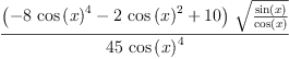 
\label{eq27}\frac{{\left(-{8 \ {{\cos \left({x}\right)}^{4}}}-{2 \ {{\cos \left({x}\right)}^{2}}}+{10}\right)}\ {\sqrt{\frac{\sin \left({x}\right)}{\cos \left({x}\right)}}}}{{45}\ {{\cos \left({x}\right)}^{4}}}