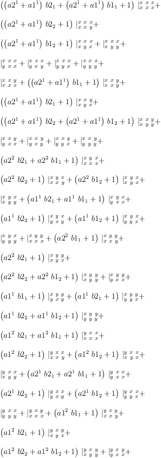 
\label{eq94}\begin{array}{@{}l}
\displaystyle
{{\left({{\left({a 2^{1}}+{a 1^{1}}\right)}\ {b 2_{1}}}+{{\left({a 2^{1}}+{a 1^{1}}\right)}\ {b 1_{1}}}+ 1 \right)}\ {|_{x \  x \  x}^{x \  x \  x}}}+ 
\
\
\displaystyle
{{\left({{\left({a 2^{1}}+{a 1^{1}}\right)}\ {b 2_{2}}}+ 1 \right)}\ {|_{x \  x \  y}^{x \  x \  x}}}+ 
\
\
\displaystyle
{{\left({{\left({a 2^{1}}+{a 1^{1}}\right)}\ {b 1_{2}}}+ 1 \right)}\ {|_{x \  y \  x}^{x \  x \  x}}}+{|_{x \  y \  y}^{x \  x \  x}}+ 
\
\
\displaystyle
{|_{y \  x \  x}^{x \  x \  x}}+{|_{y \  x \  y}^{x \  x \  x}}+{|_{y \  y \  x}^{x \  x \  x}}+{|_{y \  y \  y}^{x \  x \  x}}+ 
\
\
\displaystyle
{|_{x \  x \  x}^{x \  x \  y}}+{{\left({{\left({a 2^{1}}+{a 1^{1}}\right)}\ {b 1_{1}}}+ 1 \right)}\ {|_{x \  x \  y}^{x \  x \  y}}}+ 
\
\
\displaystyle
{{\left({{\left({a 2^{1}}+{a 1^{1}}\right)}\ {b 2_{1}}}+ 1 \right)}\ {|_{x \  y \  x}^{x \  x \  y}}}+ 
\
\
\displaystyle
{{\left({{\left({a 2^{1}}+{a 1^{1}}\right)}\ {b 2_{2}}}+{{\left({a 2^{1}}+{a 1^{1}}\right)}\ {b 1_{2}}}+ 1 \right)}\ {|_{x \  y \  y}^{x \  x \  y}}}+ 
\
\
\displaystyle
{|_{y \  x \  x}^{x \  x \  y}}+{|_{y \  x \  y}^{x \  x \  y}}+{|_{y \  y \  x}^{x \  x \  y}}+{|_{y \  y \  y}^{x \  x \  y}}+ 
\
\
\displaystyle
{{\left({{a 2^{2}}\ {b 2_{1}}}+{{a 2^{2}}\ {b 1_{1}}}+ 1 \right)}\ {|_{x \  x \  x}^{x \  y \  x}}}+ 
\
\
\displaystyle
{{\left({{a 2^{2}}\ {b 2_{2}}}+ 1 \right)}\ {|_{x \  x \  y}^{x \  y \  x}}}+{{\left({{a 2^{2}}\ {b 1_{2}}}+ 1 \right)}\ {|_{x \  y \  x}^{x \  y \  x}}}+ 
\
\
\displaystyle
{|_{x \  y \  y}^{x \  y \  x}}+{{\left({{a 1^{1}}\ {b 2_{1}}}+{{a 1^{1}}\ {b 1_{1}}}+ 1 \right)}\ {|_{y \  x \  x}^{x \  y \  x}}}+ 
\
\
\displaystyle
{{\left({{a 1^{1}}\ {b 2_{2}}}+ 1 \right)}\ {|_{y \  x \  y}^{x \  y \  x}}}+{{\left({{a 1^{1}}\ {b 1_{2}}}+ 1 \right)}\ {|_{y \  y \  x}^{x \  y \  x}}}+ 
\
\
\displaystyle
{|_{y \  y \  y}^{x \  y \  x}}+{|_{x \  x \  x}^{x \  y \  y}}+{{\left({{a 2^{2}}\ {b 1_{1}}}+ 1 \right)}\ {|_{x \  x \  y}^{x \  y \  y}}}+ 
\
\
\displaystyle
{{\left({{a 2^{2}}\ {b 2_{1}}}+ 1 \right)}\ {|_{x \  y \  x}^{x \  y \  y}}}+ 
\
\
\displaystyle
{{\left({{a 2^{2}}\ {b 2_{2}}}+{{a 2^{2}}\ {b 1_{2}}}+ 1 \right)}\ {|_{x \  y \  y}^{x \  y \  y}}}+{|_{y \  x \  x}^{x \  y \  y}}+ 
\
\
\displaystyle
{{\left({{a 1^{1}}\ {b 1_{1}}}+ 1 \right)}\ {|_{y \  x \  y}^{x \  y \  y}}}+{{\left({{a 1^{1}}\ {b 2_{1}}}+ 1 \right)}\ {|_{y \  y \  x}^{x \  y \  y}}}+ 
\
\
\displaystyle
{{\left({{a 1^{1}}\ {b 2_{2}}}+{{a 1^{1}}\ {b 1_{2}}}+ 1 \right)}\ {|_{y \  y \  y}^{x \  y \  y}}}+ 
\
\
\displaystyle
{{\left({{a 1^{2}}\ {b 2_{1}}}+{{a 1^{2}}\ {b 1_{1}}}+ 1 \right)}\ {|_{x \  x \  x}^{y \  x \  x}}}+ 
\
\
\displaystyle
{{\left({{a 1^{2}}\ {b 2_{2}}}+ 1 \right)}\ {|_{x \  x \  y}^{y \  x \  x}}}+{{\left({{a 1^{2}}\ {b 1_{2}}}+ 1 \right)}\ {|_{x \  y \  x}^{y \  x \  x}}}+ 
\
\
\displaystyle
{|_{x \  y \  y}^{y \  x \  x}}+{{\left({{a 2^{1}}\ {b 2_{1}}}+{{a 2^{1}}\ {b 1_{1}}}+ 1 \right)}\ {|_{y \  x \  x}^{y \  x \  x}}}+ 
\
\
\displaystyle
{{\left({{a 2^{1}}\ {b 2_{2}}}+ 1 \right)}\ {|_{y \  x \  y}^{y \  x \  x}}}+{{\left({{a 2^{1}}\ {b 1_{2}}}+ 1 \right)}\ {|_{y \  y \  x}^{y \  x \  x}}}+ 
\
\
\displaystyle
{|_{y \  y \  y}^{y \  x \  x}}+{|_{x \  x \  x}^{y \  x \  y}}+{{\left({{a 1^{2}}\ {b 1_{1}}}+ 1 \right)}\ {|_{x \  x \  y}^{y \  x \  y}}}+ 
\
\
\displaystyle
{{\left({{a 1^{2}}\ {b 2_{1}}}+ 1 \right)}\ {|_{x \  y \  x}^{y \  x \  y}}}+ 
\
\
\displaystyle
{{\left({{a 1^{2}}\ {b 2_{2}}}+{{a 1^{2}}\ {b 1_{2}}}+ 1 \right)}\ {|_{x \  y \  y}^{y \  x \  y}}}+{|_{y \  x \  x}^{y \  x \  y}}+ 
\
\
\displaystyle
{{\left({{a 2^{1}}\ {b 1_{1}}}+ 1 \right)}\ {|_{y \  x \  y}^{y \  x \  y}}}+{{\left({{a 2^{1}}\ {b 2_{1}}}+ 1 \right)}\ {|_{y \  y \  x}^{y \  x \  y}}}+ 
\
\
\displaystyle
{{\left({{a 2^{1}}\ {b 2_{2}}}+{{a 2^{1}}\ {b 1_{2}}}+ 1 \right)}\ {|_{y \  y \  y}^{y \  x \  y}}}+{|_{x \  x \  x}^{y \  y \  x}}+ 
\
\
\displaystyle
{|_{x \  x \  y}^{y \  y \  x}}+{|_{x \  y \  x}^{y \  y \  x}}+{|_{x \  y \  y}^{y \  y \  x}}+ 
\
\
\displaystyle
{{\left({{\left({a 2^{2}}+{a 1^{2}}\right)}\ {b 2_{1}}}+{{\left({a 2^{2}}+{a 1^{2}}\right)}\ {b 1_{1}}}+ 1 \right)}\ {|_{y \  x \  x}^{y \  y \  x}}}+ 
\
\
\displaystyle
{{\left({{\left({a 2^{2}}+{a 1^{2}}\right)}\ {b 2_{2}}}+ 1 \right)}\ {|_{y \  x \  y}^{y \  y \  x}}}+ 
\
\
\displaystyle
{{\left({{\left({a 2^{2}}+{a 1^{2}}\right)}\ {b 1_{2}}}+ 1 \right)}\ {|_{y \  y \  x}^{y \  y \  x}}}+{|_{y \  y \  y}^{y \  y \  x}}+ 
\
\
\displaystyle
{|_{x \  x \  x}^{y \  y \  y}}+{|_{x \  x \  y}^{y \  y \  y}}+{|_{x \  y \  x}^{y \  y \  y}}+{|_{x \  y \  y}^{y \  y \  y}}+ 
\
\
\displaystyle
{|_{y \  x \  x}^{y \  y \  y}}+{{\left({{\left({a 2^{2}}+{a 1^{2}}\right)}\ {b 1_{1}}}+ 1 \right)}\ {|_{y \  x \  y}^{y \  y \  y}}}+ 
\
\
\displaystyle
{{\left({{\left({a 2^{2}}+{a 1^{2}}\right)}\ {b 2_{1}}}+ 1 \right)}\ {|_{y \  y \  x}^{y \  y \  y}}}+ 
\
\
\displaystyle
{{\left({{\left({a 2^{2}}+{a 1^{2}}\right)}\ {b 2_{2}}}+{{\left({a 2^{2}}+{a 1^{2}}\right)}\ {b 1_{2}}}+ 1 \right)}\ {|_{y \  y \  y}^{y \  y \  y}}}
