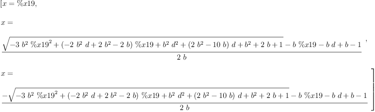 
\label{eq60}\begin{array}{@{}l}
\displaystyle
\left[{x = \%x 19}, \: \right.
\
\
\displaystyle
\left.{
\begin{array}{@{}l}
\displaystyle
x = 
\
\
\displaystyle
{\frac{{\sqrt{-{3 \ {{b}^{2}}\ {{\%x 19}^{2}}}+{{\left(-{2 \ {{b}^{2}}\  d}+{2 \ {{b}^{2}}}-{2 \  b}\right)}\  \%x 19}+{{{b}^{2}}\ {{d}^{2}}}+{{\left({2 \ {{b}^{2}}}-{{10}\  b}\right)}\  d}+{{b}^{2}}+{2 \  b}+ 1}}-{b \  \%x 19}-{b \  d}+ b - 1}{2 \  b}}
