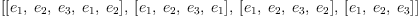 
\label{eq14}\left[{\left[{e_{1}}, \:{e_{2}}, \:{e_{3}}, \:{e_{1}}, \:{e_{2}}\right]}, \:{\left[{e_{1}}, \:{e_{2}}, \:{e_{3}}, \:{e_{1}}\right]}, \:{\left[{e_{1}}, \:{e_{2}}, \:{e_{3}}, \:{e_{2}}\right]}, \:{\left[{e_{1}}, \:{e_{2}}, \:{e_{3}}\right]}\right]