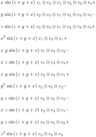 
\label{eq15}\begin{array}{@{}l}
\displaystyle
{x \ {\sin \left({z + y + x}\right)}\ {{e_{1}}\otimes{{e_{3}}\otimes{{e_{1}}\otimes{{e_{2}}\otimes{{e_{3}}\otimes{e_{4}}}}}}}}+ 
\
\
\displaystyle
{y \ {\sin \left({z + y + x}\right)}\ {{e_{2}}\otimes{{e_{3}}\otimes{{e_{1}}\otimes{{e_{2}}\otimes{{e_{3}}\otimes{e_{4}}}}}}}}- 
\
\
\displaystyle
{z \ {\sin \left({z + y + x}\right)}\ {{e_{3}}\otimes{{e_{3}}\otimes{{e_{1}}\otimes{{e_{2}}\otimes{{e_{3}}\otimes{e_{4}}}}}}}}+ 
\
\
\displaystyle
{{{x}^{2}}\ {\sin \left({z + y + x}\right)}\ {{e_{1}}\otimes{{e_{3}}\otimes{e_{1}}}}}+ 
\
\
\displaystyle
{x \  y \ {\sin \left({z + y + x}\right)}\ {{e_{1}}\otimes{{e_{3}}\otimes{e_{2}}}}}- 
\
\
\displaystyle
{x \  z \ {\sin \left({z + y + x}\right)}\ {{e_{1}}\otimes{{e_{3}}\otimes{e_{3}}}}}+ 
\
\
\displaystyle
{x \  y \ {\sin \left({z + y + x}\right)}\ {{e_{2}}\otimes{{e_{3}}\otimes{e_{1}}}}}+ 
\
\
\displaystyle
{{{y}^{2}}\ {\sin \left({z + y + x}\right)}\ {{e_{2}}\otimes{{e_{3}}\otimes{e_{2}}}}}- 
\
\
\displaystyle
{y \  z \ {\sin \left({z + y + x}\right)}\ {{e_{2}}\otimes{{e_{3}}\otimes{e_{3}}}}}- 
\
\
\displaystyle
{x \  z \ {\sin \left({z + y + x}\right)}\ {{e_{3}}\otimes{{e_{3}}\otimes{e_{1}}}}}- 
\
\
\displaystyle
{y \  z \ {\sin \left({z + y + x}\right)}\ {{e_{3}}\otimes{{e_{3}}\otimes{e_{2}}}}}+ 
\
\
\displaystyle
{{{z}^{2}}\ {\sin \left({z + y + x}\right)}\ {{e_{3}}\otimes{{e_{3}}\otimes{e_{3}}}}}
