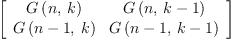 
\label{eq16}\left[ 
\begin{array}{cc}
{G \left({n , \: k}\right)}&{G \left({n , \:{k - 1}}\right)}
\
{G \left({{n - 1}, \: k}\right)}&{G \left({{n - 1}, \:{k - 1}}\right)}
