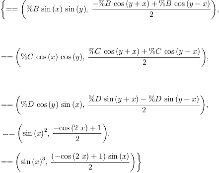 
\label{eq3}\begin{array}{@{}l}
\displaystyle
\left\{{= = \left({{\%B \ {\sin \left({x}\right)}\ {\sin \left({y}\right)}}, \:{\frac{-{\%B \ {\cos \left({y + x}\right)}}+{\%B \ {\cos \left({y - x}\right)}}}{2}}}\right)}, \right.
\
\
\displaystyle
\left.\: \right.
\
\
\displaystyle
\left.{= = \left({{\%C \ {\cos \left({x}\right)}\ {\cos \left({y}\right)}}, \:{\frac{{\%C \ {\cos \left({y + x}\right)}}+{\%C \ {\cos \left({y - x}\right)}}}{2}}}\right)}, \right.
\
\
\displaystyle
\left.\: \right.
\
\
\displaystyle
\left.{= = \left({{\%D \ {\cos \left({y}\right)}\ {\sin \left({x}\right)}}, \:{\frac{{\%D \ {\sin \left({y + x}\right)}}-{\%D \ {\sin \left({y - x}\right)}}}{2}}}\right)}, \right.
\
\
\displaystyle
\left.\:{= = \left({{{\sin \left({x}\right)}^{2}}, \:{\frac{-{\cos \left({2 \  x}\right)}+ 1}{2}}}\right)}, \: \right.
\
\
\displaystyle
\left.{= = \left({{{\sin \left({x}\right)}^{3}}, \:{\frac{{\left(-{\cos \left({2 \  x}\right)}+ 1 \right)}\ {\sin \left({x}\right)}}{2}}}\right)}\right\} 