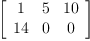 
\label{eq24}\left[ 
\begin{array}{ccc}
1 & 5 &{10}
\
{14}& 0 & 0 

