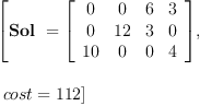 
\label{eq46}\begin{array}{@{}l}
\displaystyle
\left[{\hbox{\axiomType{Sol}\ } ={\left[ 
\begin{array}{cccc}
0 & 0 & 6 & 3 
\
0 &{12}& 3 & 0 
\
{10}& 0 & 0 & 4 
