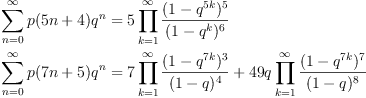 \sum_{n=0}^\infty p(5n+4)q^n
&= 5 \prod_{k=1}^\infty{\frac{(1-q^{5k})^5}{(1-q^k)^6}}
\
\sum_{n=0}^\infty p(7n+5)q^n
&= 7 \prod_{k=1}^\infty{\frac{(1-q^{7k})^3}{(1-q)^4}}
+ 49 q \prod_{k=1}^\infty{\frac{(1-q^{7k})^7}{(1-q)^8}}
\sum_{n=0}^\infty p(5n+4)q^n
&= 5 \prod_{k=1}^\infty{\frac{(1-q^{5k})^5}{(1-q^k)^6}}
\
\sum_{n=0}^\infty p(7n+5)q^n
&= 7 \prod_{k=1}^\infty{\frac{(1-q^{7k})^3}{(1-q)^4}}
+ 49 q \prod_{k=1}^\infty{\frac{(1-q^{7k})^7}{(1-q)^8}}